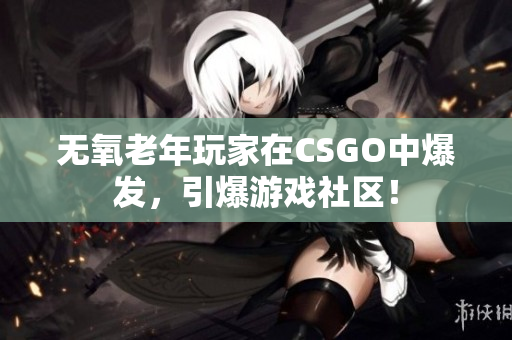 无氧老年玩家在CSGO中爆发，引爆游戏社区！