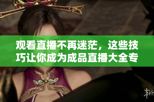 观看直播不再迷茫，这些技巧让你成为成品直播大全专家！