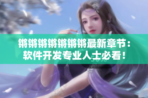 锵锵锵锵锵锵锵最新章节：软件开发专业人士必看！