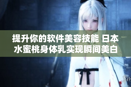 提升你的软件美容技能 日本水蜜桃身体乳实现瞬间美白！