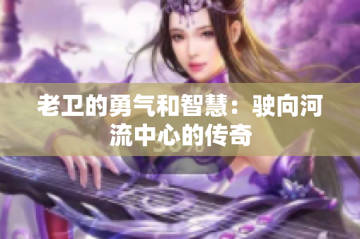 老卫的勇气和智慧：驶向河流中心的传奇