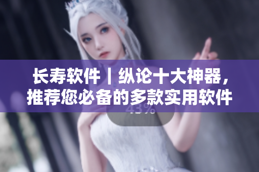 长寿软件｜纵论十大神器，推荐您必备的多款实用软件