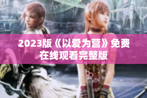 2023版《以爱为营》免费在线观看完整版