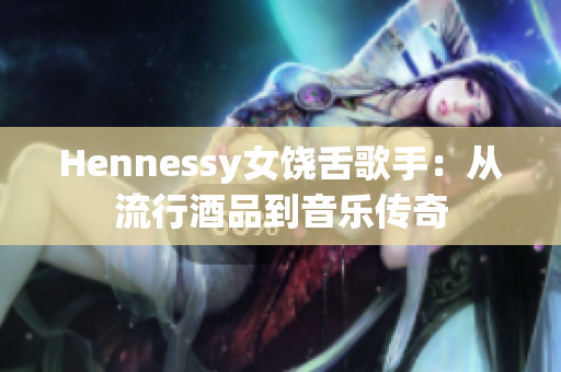 Hennessy女饶舌歌手：从流行酒品到音乐传奇
