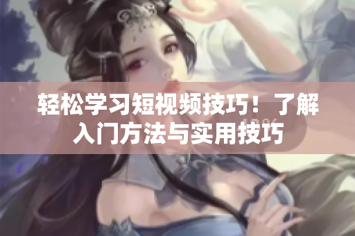 轻松学习短视频技巧！了解入门方法与实用技巧