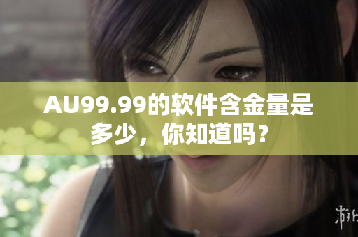 AU99.99的软件含金量是多少，你知道吗？