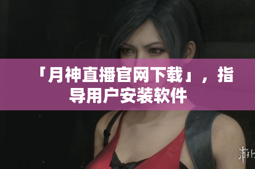 「月神直播官网下载」，指导用户安装软件
