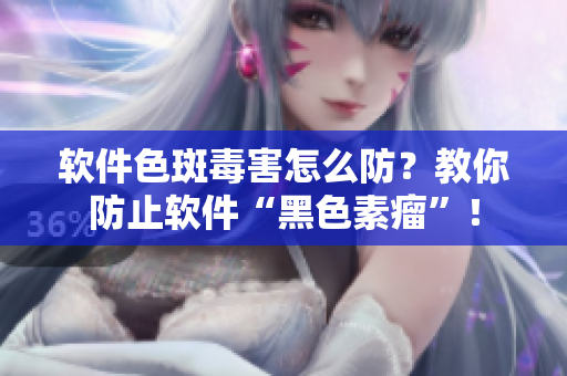 软件色斑毒害怎么防？教你防止软件“黑色素瘤”！