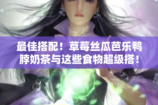 最佳搭配！草莓丝瓜芭乐鸭脖奶茶与这些食物超级搭！