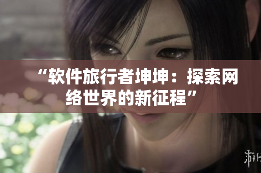 “软件旅行者坤坤：探索网络世界的新征程”