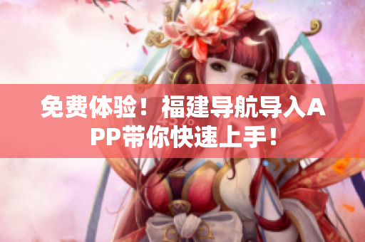 免费体验！福建导航导入APP带你快速上手！