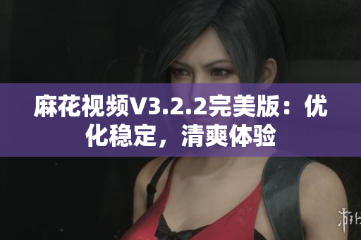 麻花视频V3.2.2完美版：优化稳定，清爽体验