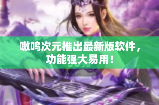 嗷呜次元推出最新版软件，功能强大易用！