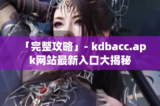 「完整攻略」- kdbacc.apk网站最新入口大揭秘