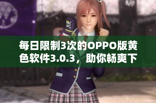 每日限制3次的OPPO版黄色软件3.0.3，助你畅爽下载