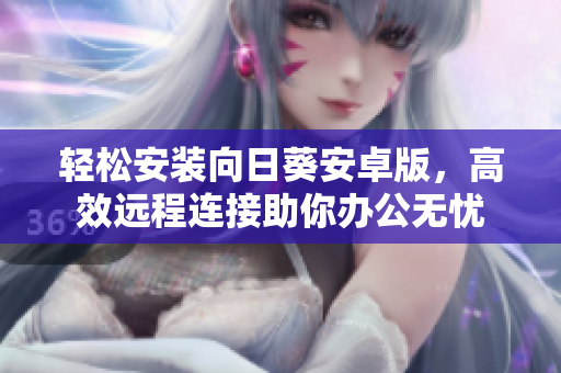 轻松安装向日葵安卓版，高效远程连接助你办公无忧