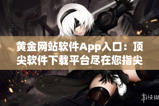 黄金网站软件App入口：顶尖软件下载平台尽在您指尖