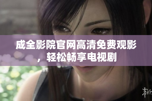 成全影院官网高清免费观影，轻松畅享电视剧