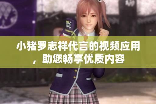 小猪罗志祥代言的视频应用，助您畅享优质内容