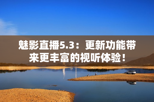 魅影直播5.3：更新功能带来更丰富的视听体验！