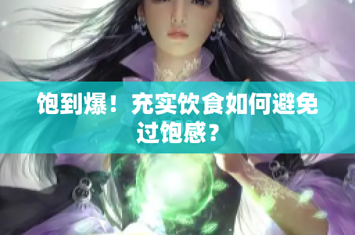 饱到爆！充实饮食如何避免过饱感？