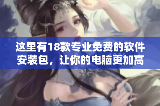 这里有18款专业免费的软件安装包，让你的电脑更加高效！