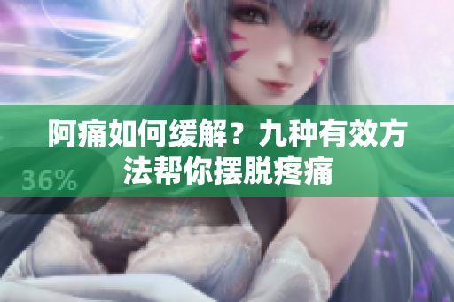 阿痛如何缓解？九种有效方法帮你摆脱疼痛