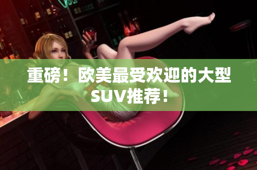 重磅！欧美最受欢迎的大型SUV推荐！