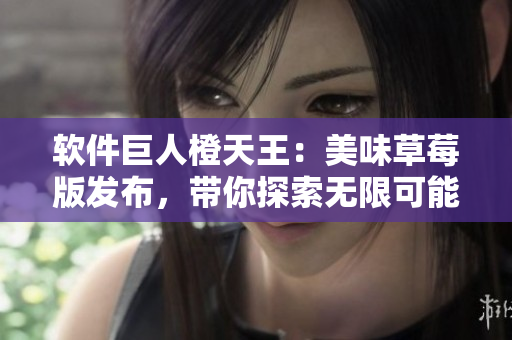 软件巨人橙天王：美味草莓版发布，带你探索无限可能！