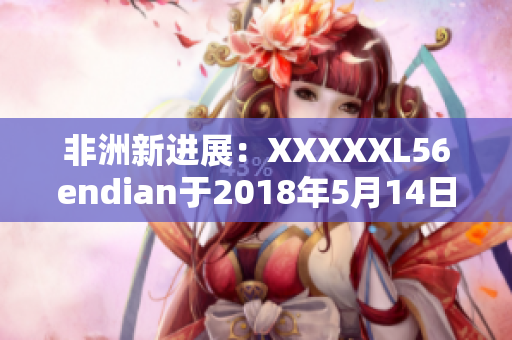 非洲新进展：XXXXXL56endian于2018年5月14日发布
