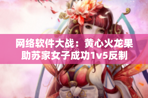 网络软件大战：黄心火龙果助苏家女子成功1v5反制