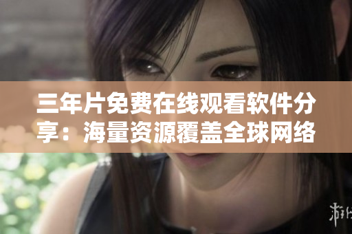 三年片免费在线观看软件分享：海量资源覆盖全球网络