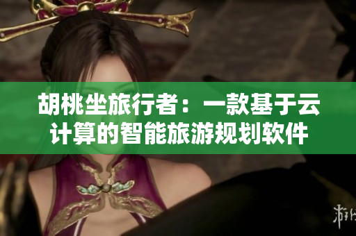 胡桃坐旅行者：一款基于云计算的智能旅游规划软件