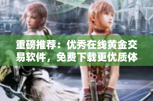 重磅推荐：优秀在线黄金交易软件，免费下载更优质体验！