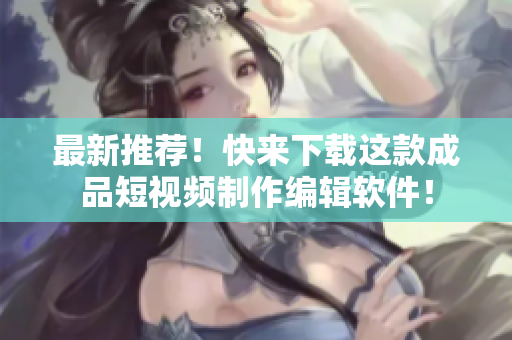 最新推荐！快来下载这款成品短视频制作编辑软件！