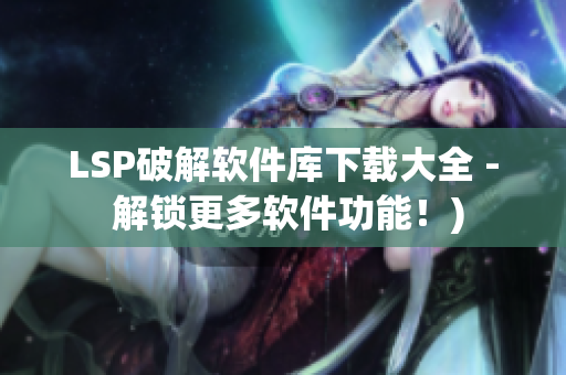 LSP破解软件库下载大全 - 解锁更多软件功能！)