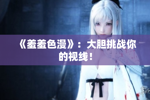 《羞羞色漫》：大胆挑战你的视线！