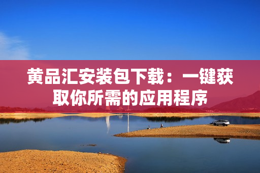 黄品汇安装包下载：一键获取你所需的应用程序