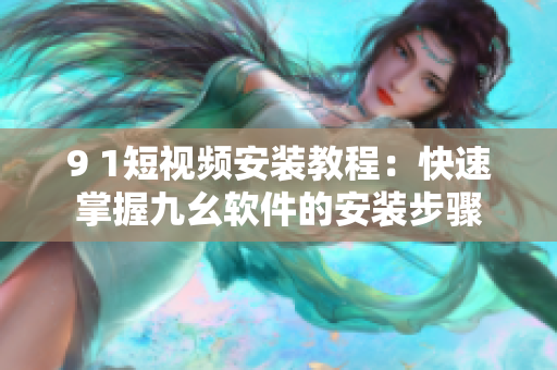 9 1短视频安装教程：快速掌握九幺软件的安装步骤