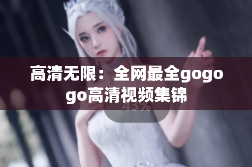 高清无限：全网最全gogogo高清视频集锦