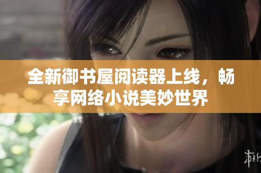 全新御书屋阅读器上线，畅享网络小说美妙世界