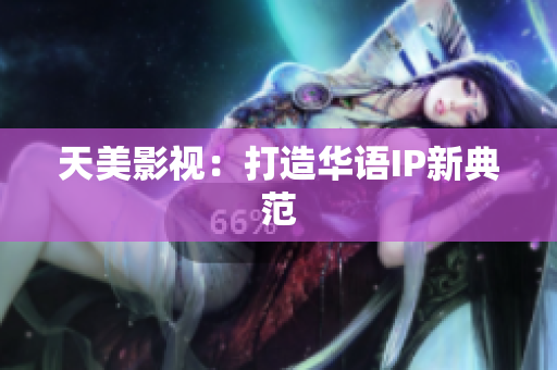 天美影视：打造华语IP新典范
