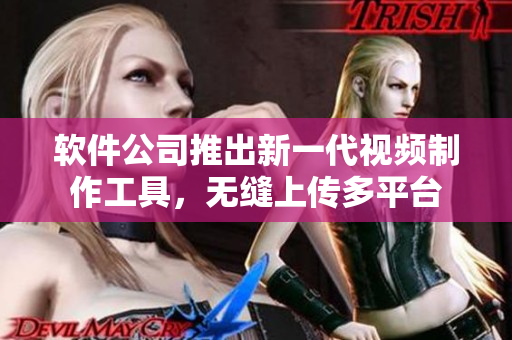 软件公司推出新一代视频制作工具，无缝上传多平台