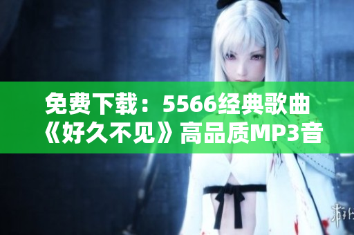 免费下载：5566经典歌曲《好久不见》高品质MP3音频