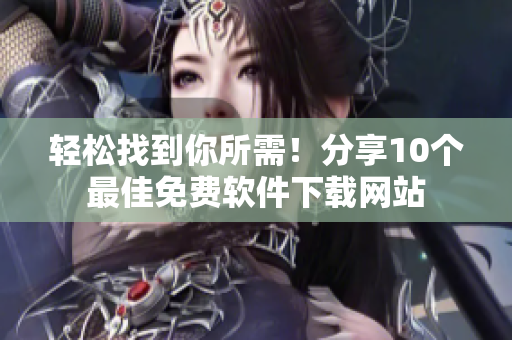 轻松找到你所需！分享10个最佳免费软件下载网站