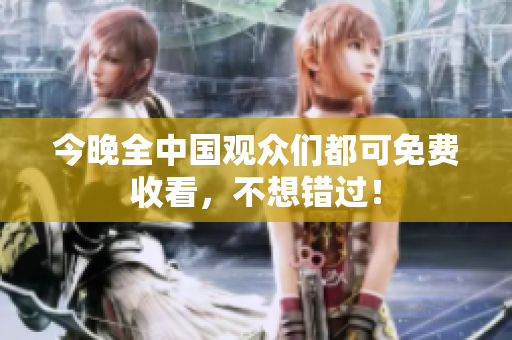 今晚全中国观众们都可免费收看，不想错过！