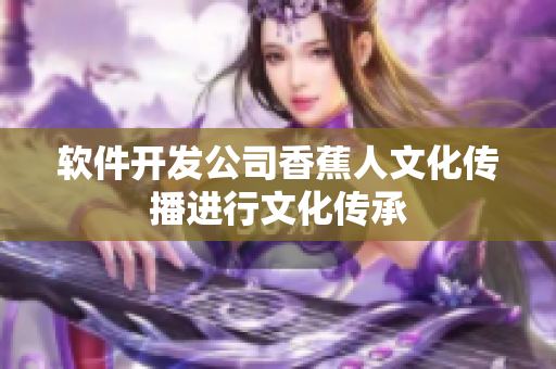 软件开发公司香蕉人文化传播进行文化传承