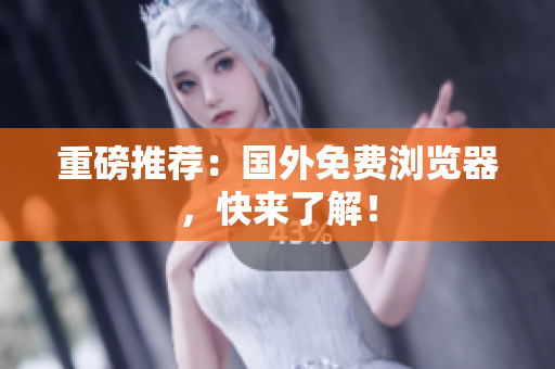 重磅推荐：国外免费浏览器，快来了解！