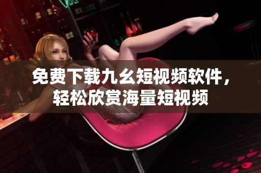 免费下载九幺短视频软件，轻松欣赏海量短视频
