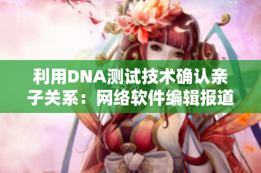 利用DNA测试技术确认亲子关系：网络软件编辑报道